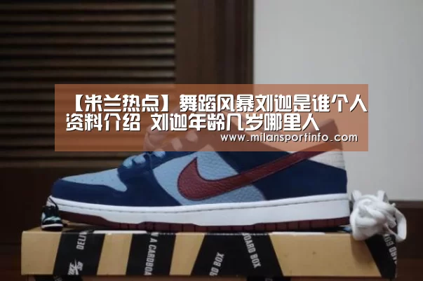 【米兰热点】舞蹈风暴刘迦是谁个人资料介绍 刘迦年龄几岁哪里人(图2) 米兰游戏