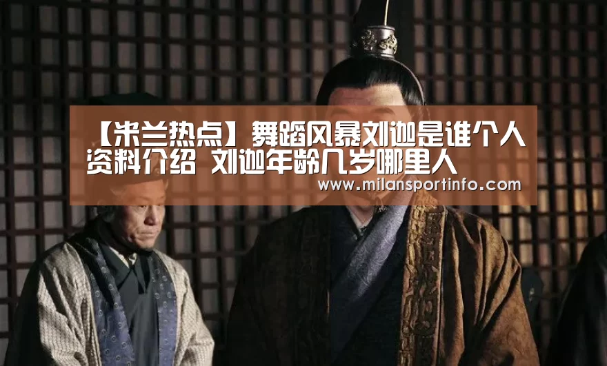 【米兰热点】舞蹈风暴刘迦是谁个人资料介绍 刘迦年龄几岁哪里人(图3) 米兰游戏
