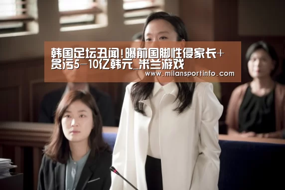 韩国足坛丑闻!曝前国脚性侵家长+贪污5-10亿韩元_米兰游戏(图1) 米兰直播