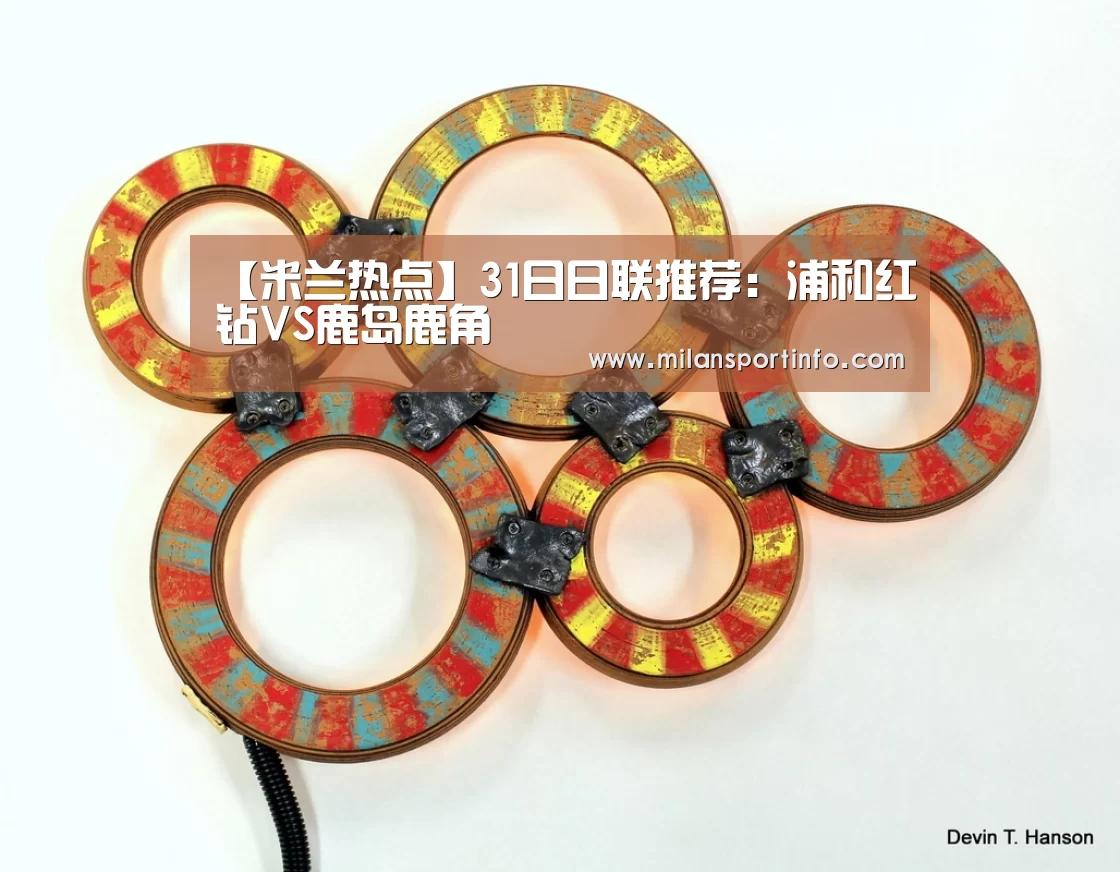 【米兰热点】31日日联推荐:浦和红钻VS鹿岛鹿角(图1) 米兰直播
