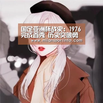 国足亚洲杯战史:1976完成首秀 历史突破勇夺季军_米兰直播(图2) 米兰热点