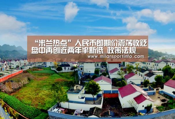 “米兰热点”人民币即期价震荡收贬盘中再创近两年半新低_政策法规_新闻_矿道网(图1) 米兰直播