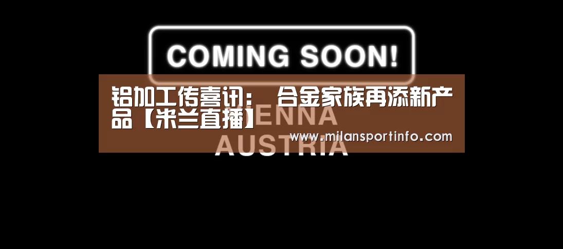 铝加工传喜讯: 合金家族再添新产品【米兰直播】(图2) 米兰直播