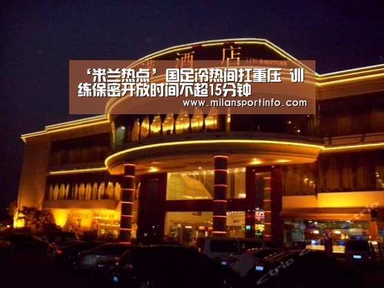 ‘米兰热点’国足冷热间扛重压 训练保密开放时间不超15分钟(图1) 米兰官方