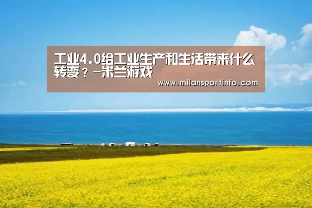 工业4.0给工业生产和生活带来什么转变?-米兰游戏(图2) 米兰直播