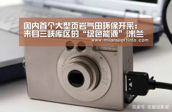 国内首个大型页岩气田环保开采:来自三峡库区的“绿色能源”|米兰直播(图2) 米兰热点